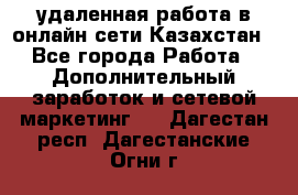 удаленная работа в онлайн сети Казахстан - Все города Работа » Дополнительный заработок и сетевой маркетинг   . Дагестан респ.,Дагестанские Огни г.